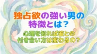 独占欲の強い男の特徴とは？心理を知れば彼との付き合い方は変わるの？