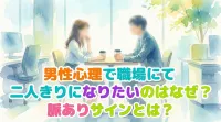 男性心理で職場にて二人きりになりたいのはなぜ？脈ありサインとは？
