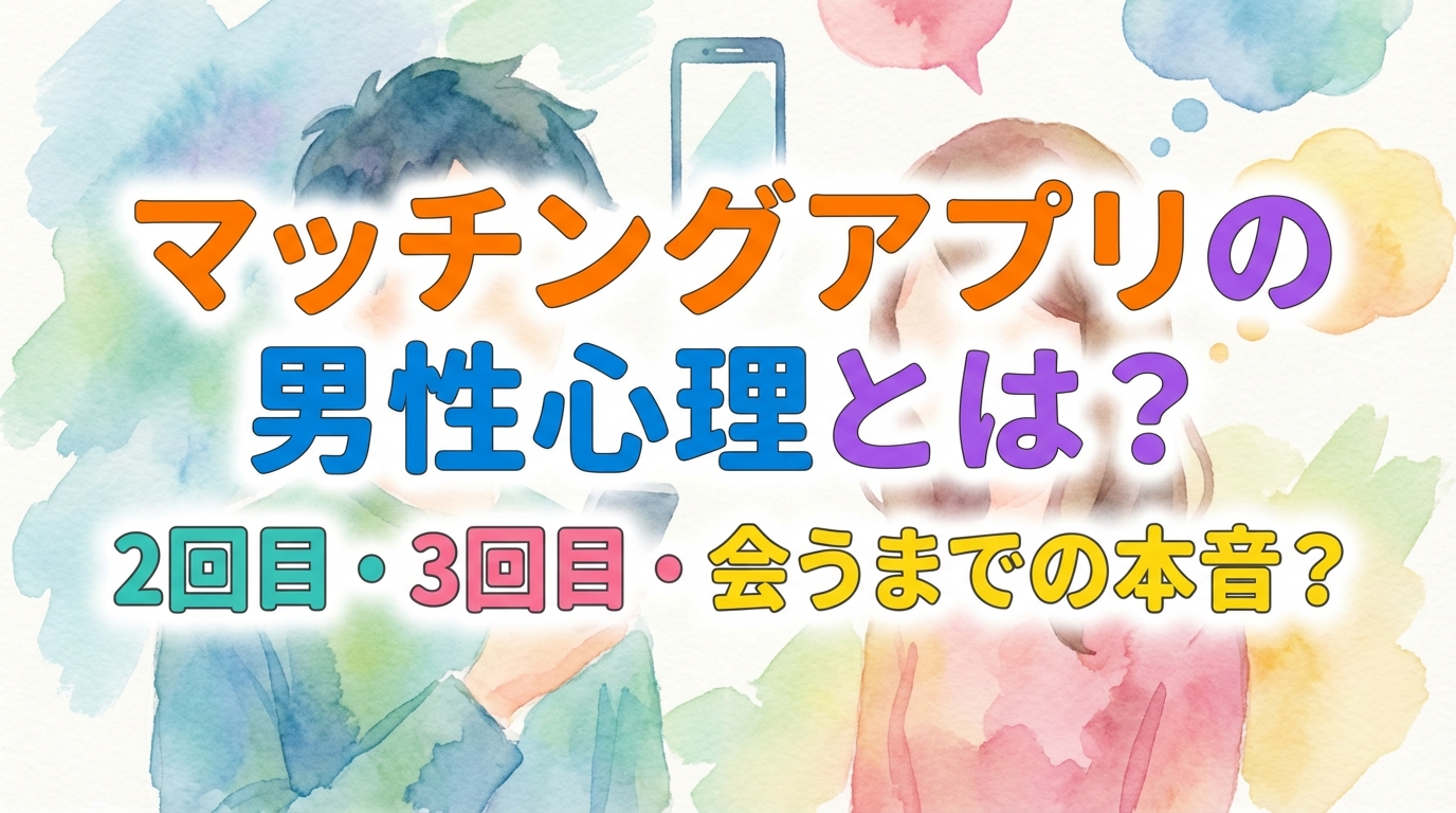 マッチングアプリの男性心理とは？2回目・3回目・会うまでの本音？
