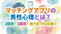 マッチングアプリの男性心理とは？2回目・3回目・会うまでの本音？