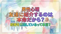 男性心理 友達に紹介するのは本命だから？結婚を意識しているって本当？