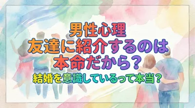 男性心理 友達に紹介するのは本命だから？結婚を意識しているって本当？