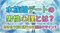水族館デートの男性心理とは？付き合う前に誘うのは脈ありサイン？